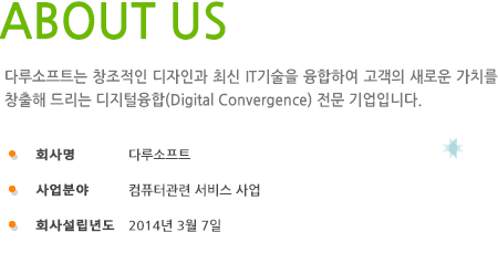 ABOUT US 다루소프트는 창조적인 디자인과 최신 IT기술을 융합하여 고객의 새로운 가치를 창출해 드리는 디지털융합(Digital Convergence) 전문 기업입니다.